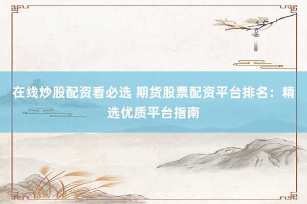 在线炒股配资看必选 期货股票配资平台排名：精选优质平台指南