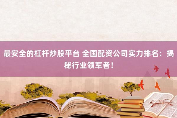最安全的杠杆炒股平台 全国配资公司实力排名：揭秘行业领军者！