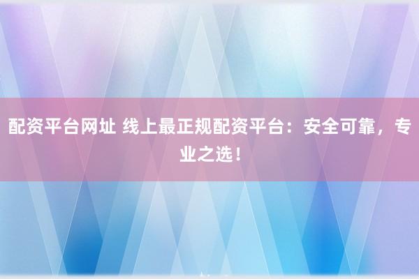 配资平台网址 线上最正规配资平台：安全可靠，专业之选！