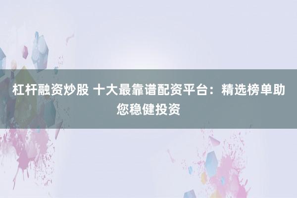 杠杆融资炒股 十大最靠谱配资平台：精选榜单助您稳健投资