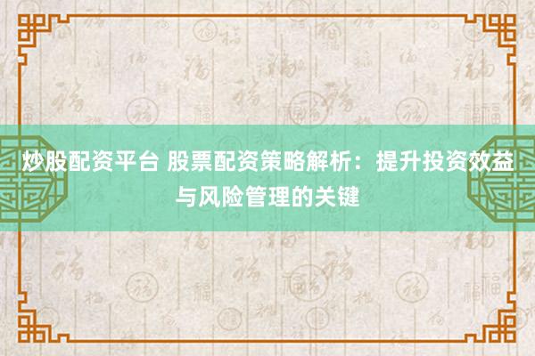 炒股配资平台 股票配资策略解析：提升投资效益与风险管理的关键