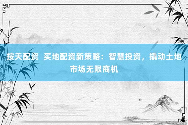 按天配资  买地配资新策略：智慧投资，撬动土地市场无限商机