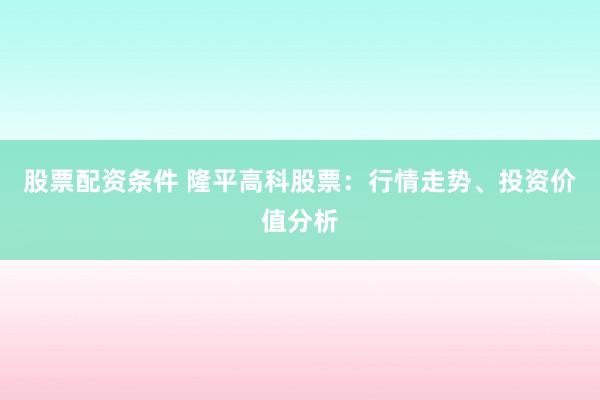 股票配资条件 隆平高科股票：行情走势、投资价值分析