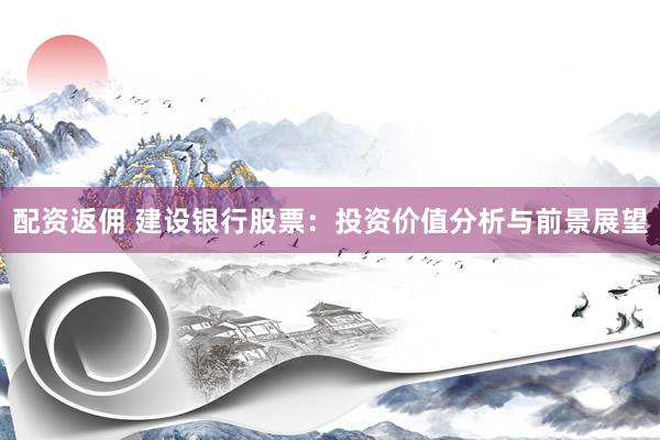 配资返佣 建设银行股票：投资价值分析与前景展望