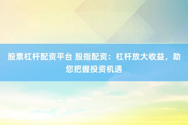 股票杠杆配资平台 股指配资：杠杆放大收益，助您把握投资机遇