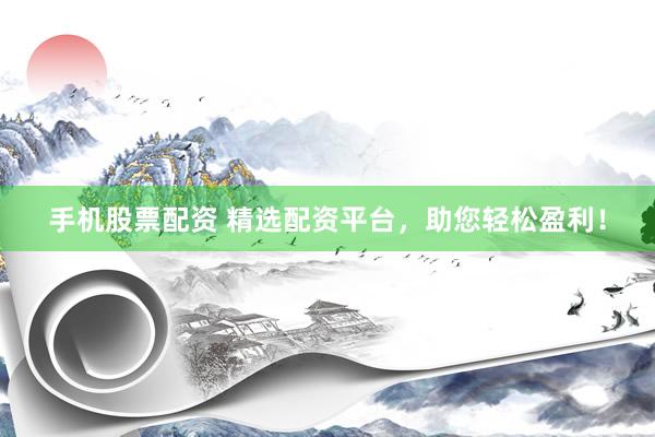 手机股票配资 精选配资平台，助您轻松盈利！