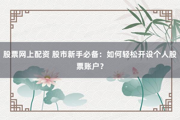股票网上配资 股市新手必备：如何轻松开设个人股票账户？