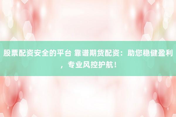 股票配资安全的平台 靠谱期货配资：助您稳健盈利，专业风控护航！