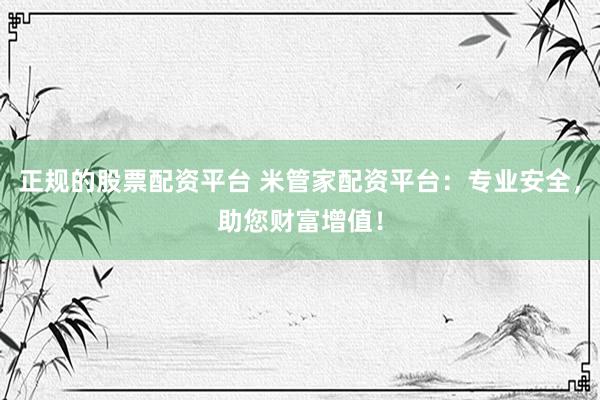 正规的股票配资平台 米管家配资平台：专业安全，助您财富增值！