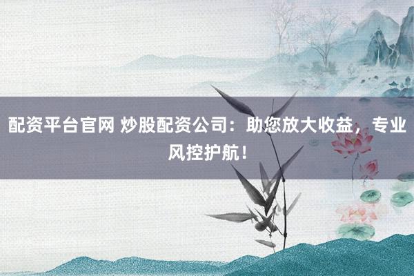 配资平台官网 炒股配资公司：助您放大收益，专业风控护航！