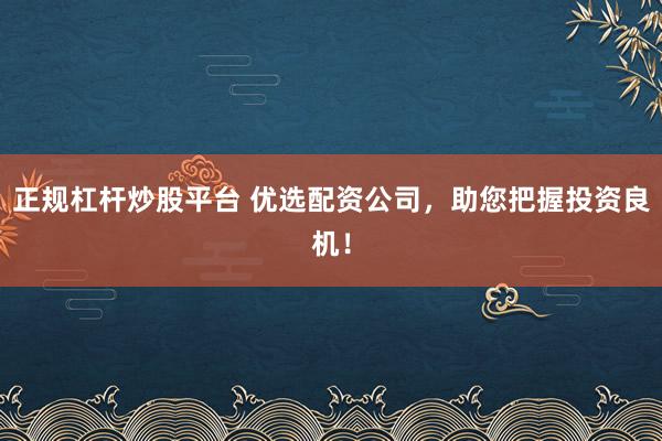 正规杠杆炒股平台 优选配资公司，助您把握投资良机！