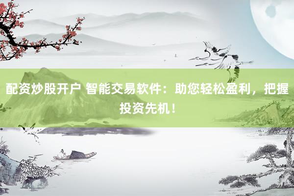 配资炒股开户 智能交易软件：助您轻松盈利，把握投资先机！