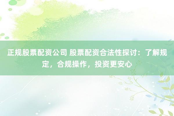 正规股票配资公司 股票配资合法性探讨：了解规定，合规操作，投资更安心