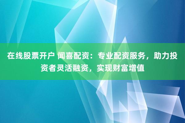 在线股票开户 闻喜配资：专业配资服务，助力投资者灵活融资，实现财富增值