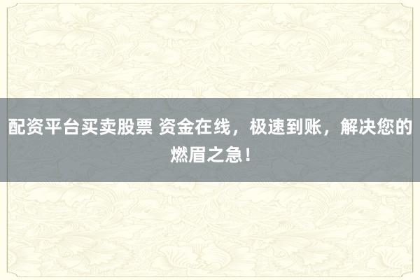 配资平台买卖股票 资金在线，极速到账，解决您的燃眉之急！