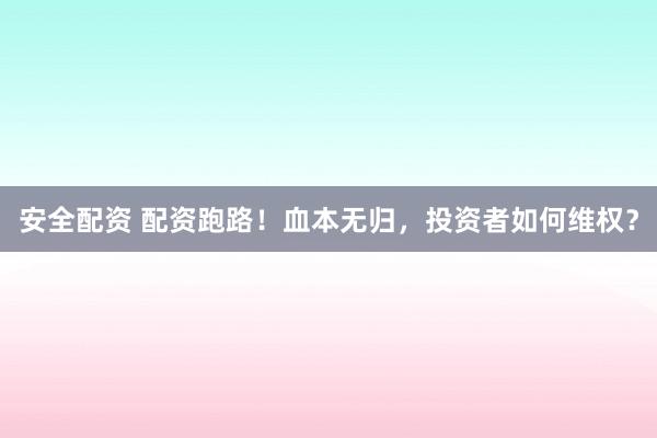 安全配资 配资跑路!血本无归,投资者如何维权?