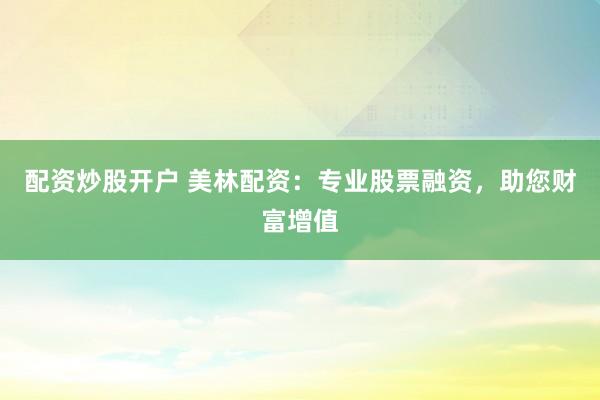 配资炒股开户 美林配资：专业股票融资，助您财富增值
