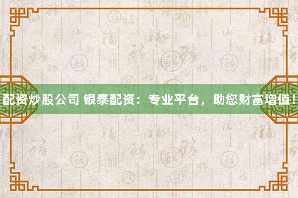 配资炒股公司 银泰配资:专业平台,助您财富增值!