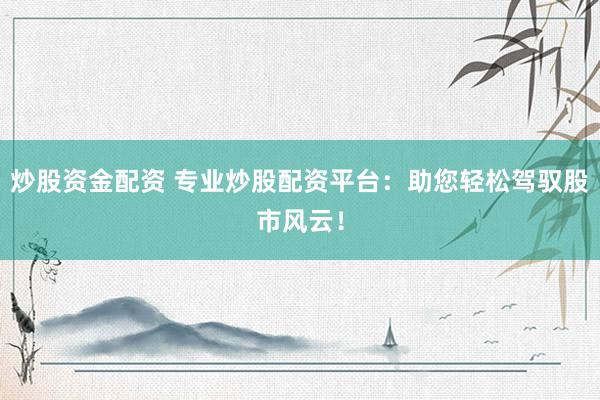炒股资金配资 专业炒股配资平台:助您轻松驾驭股市风云!