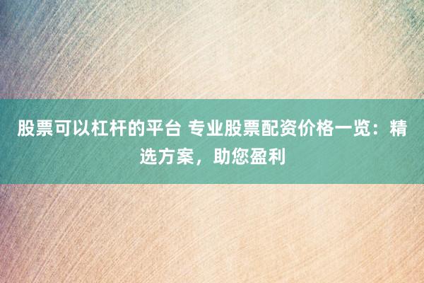 股票可以杠杆的平台 专业股票配资价格一览:精选方案,助您盈利