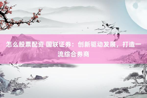 怎么股票配资 国联证券:创新驱动发展,打造一流综合券商