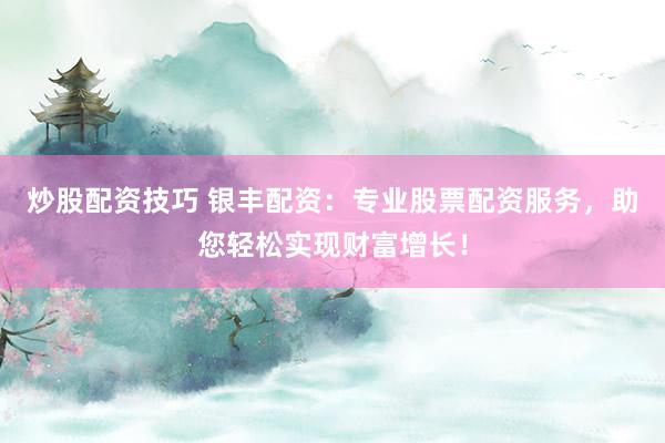 炒股配资技巧 银丰配资：专业股票配资服务，助您轻松实现财富增长！