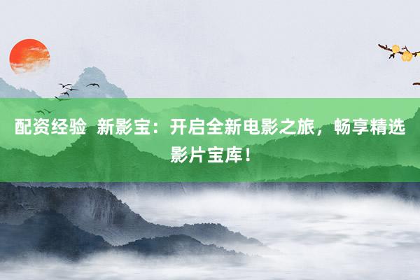 配资经验 新影宝:开启全新电影之旅,畅享精选影片宝库!