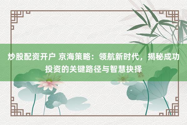 炒股配资开户 京海策略:领航新时代,揭秘成功投资的关键路径与智慧抉择