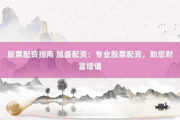 股票配资指南 旭盛配资：专业股票配资，助您财富增值