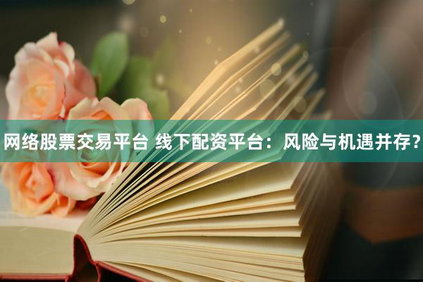 网络股票交易平台 线下配资平台：风险与机遇并存？