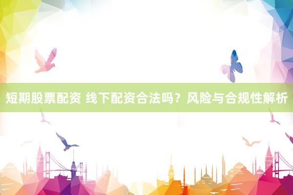 短期股票配资 线下配资合法吗？风险与合规性解析