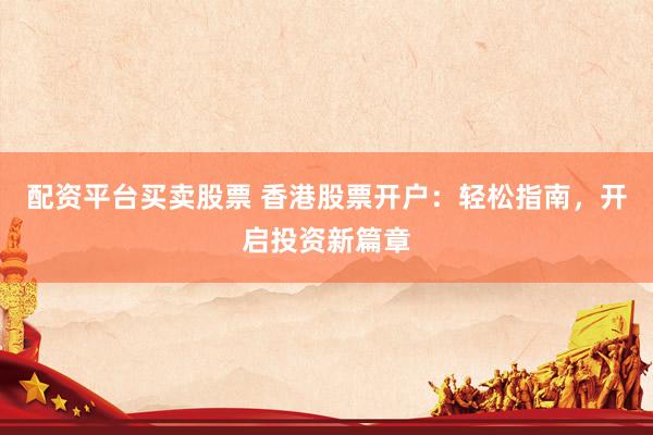 配资平台买卖股票 香港股票开户：轻松指南，开启投资新篇章