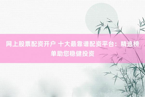 网上股票配资开户 十大最靠谱配资平台：精选榜单助您稳健投资