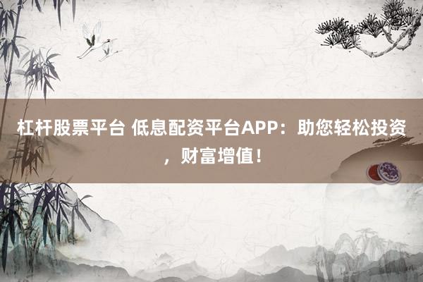 杠杆股票平台 低息配资平台APP：助您轻松投资，财富增值！