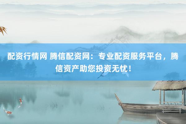 配资行情网 腾信配资网:专业配资服务平台,腾信资产助您投资无忧!