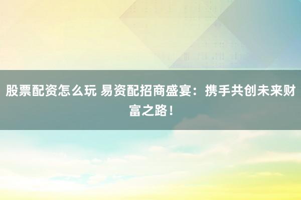 股票配资怎么玩 易资配招商盛宴：携手共创未来财富之路！
