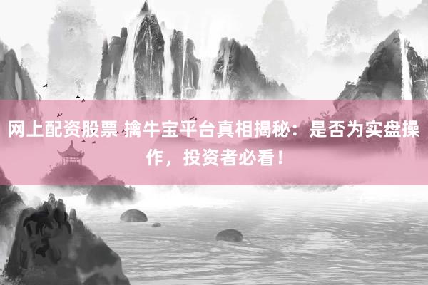 网上配资股票 擒牛宝平台真相揭秘:是否为实盘操作,投资者必看!