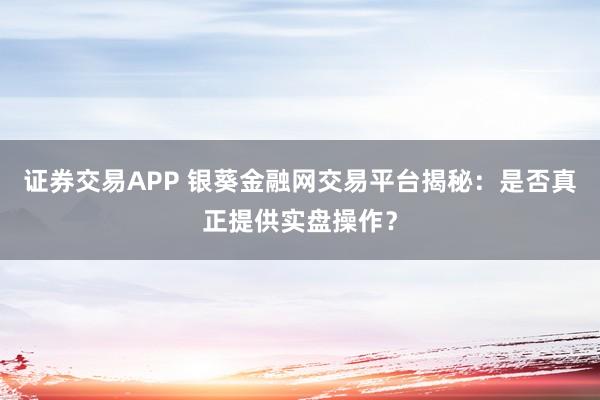证券交易APP 银葵金融网交易平台揭秘：是否真正提供实盘操作？