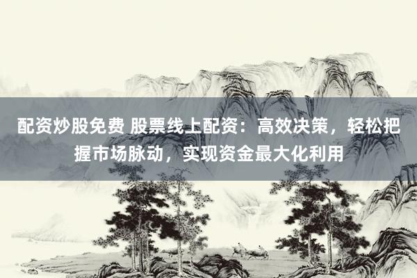 配资炒股免费 股票线上配资：高效决策，轻松把握市场脉动，实现资金最大化利用