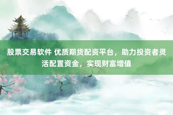 股票交易软件 优质期货配资平台，助力投资者灵活配置资金，实现财富增值