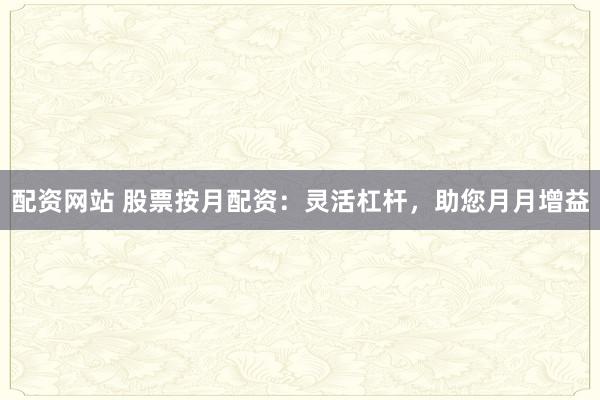 配资网站 股票按月配资：灵活杠杆，助您月月增益