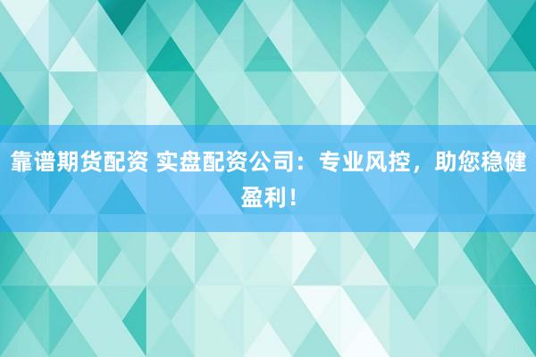 靠谱期货配资 实盘配资公司：专业风控，助您稳健盈利！