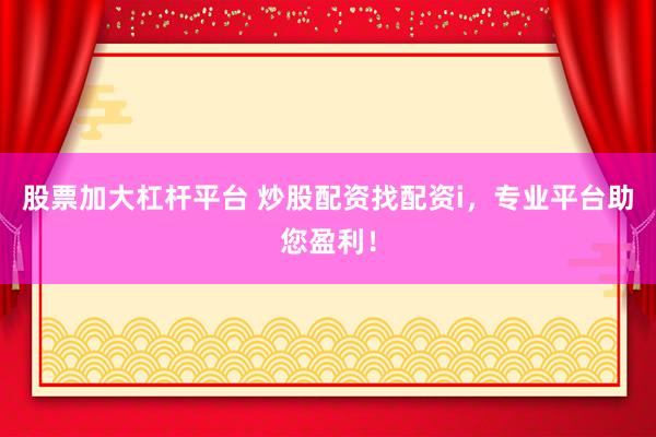 股票加大杠杆平台 炒股配资找配资i，专业平台助您盈利！