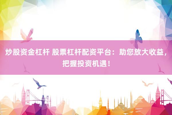炒股资金杠杆 股票杠杆配资平台:助您放大收益,把握投资机遇!