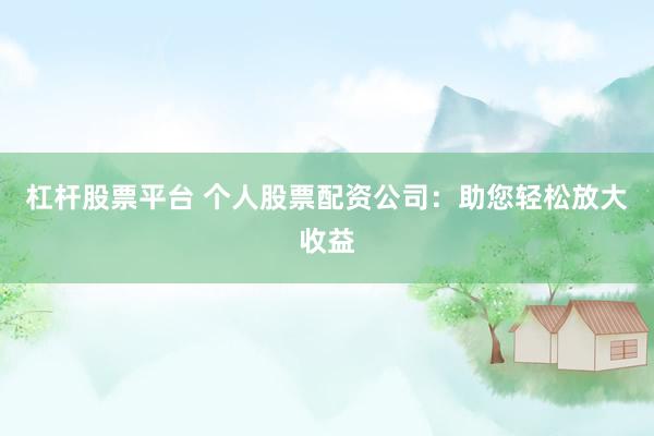 杠杆股票平台 个人股票配资公司：助您轻松放大收益