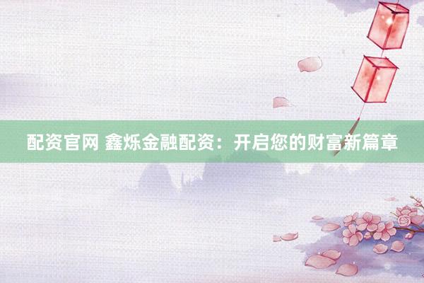 配资官网 鑫烁金融配资:开启您的财富新篇章