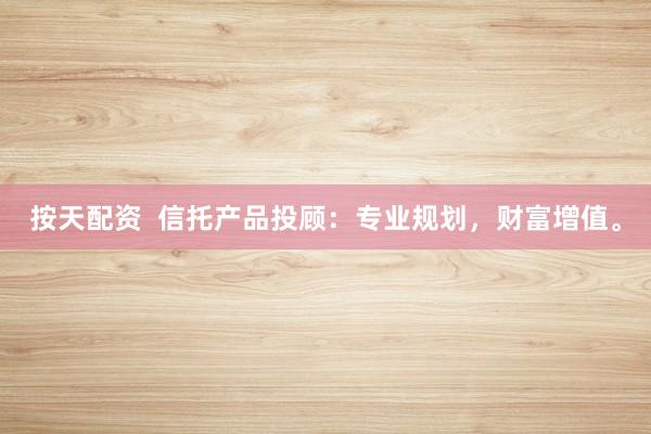 按天配资  信托产品投顾：专业规划，财富增值。