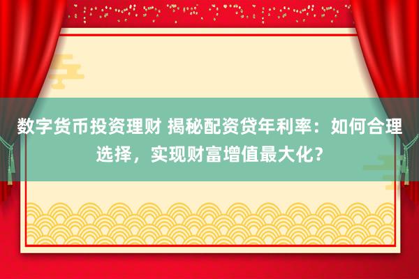 数字货币投资理财 揭秘配资贷年利率：如何合理选择，实现财富增值最大化？