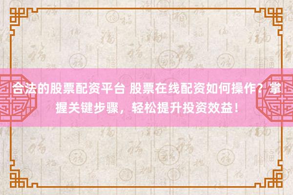 合法的股票配资平台 股票在线配资如何操作？掌握关键步骤，轻松提升投资效益！