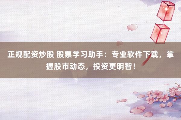 正规配资炒股 股票学习助手：专业软件下载，掌握股市动态，投资更明智！